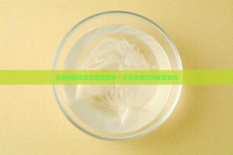 玉林燕窝批发在哪里买好？正品溯源燕窝哪里有售