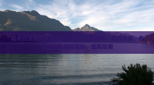 福州到重庆乌江画廊三日游：行程路线、费用预算、自驾攻略及游船票价、距离指南
