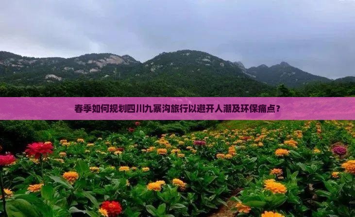 春季如何规划四川九寨沟旅行以避开人潮及环保痛点？
