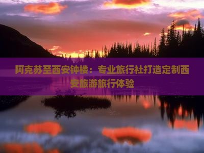 阿克苏至西安钟楼：专业旅行社打造定制西安旅游旅行体验