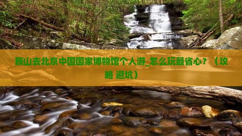 鞍山去北京中国国家博物馆个人游