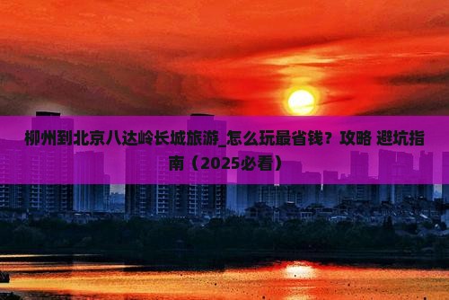 柳州到北京八达岭长城旅游
