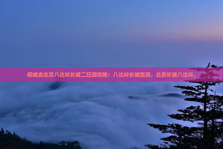 桐城去北京八达岭长城二日游 桐城去北京八达岭长城二日游