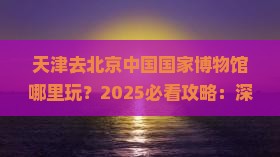 天津去北京中国国家博物馆哪里玩