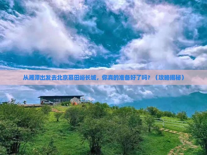 湘潭去北京慕田峪长城旅行社