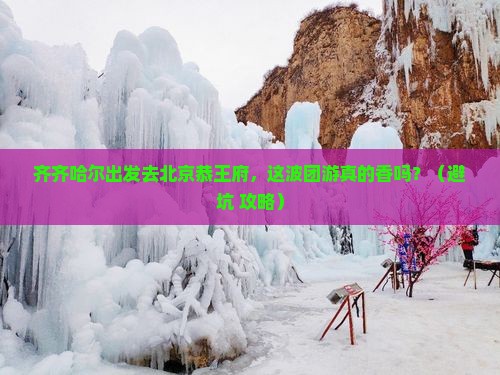 齐齐哈尔到北京恭王府团体旅游
