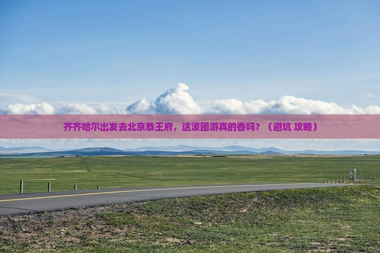 齐齐哈尔到北京恭王府团体旅游