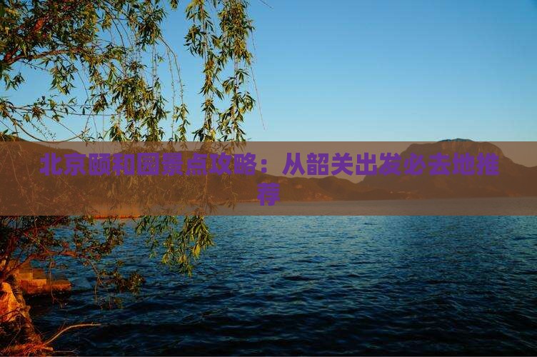 韶关到北京颐和园必去地