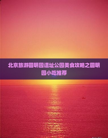赤峰去北京圆明园遗址公园旅游小吃