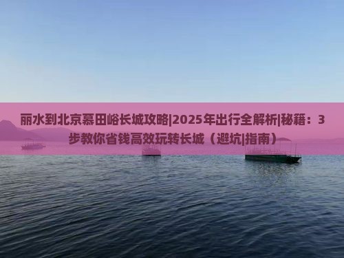 丽水到北京慕田峪长城攻略