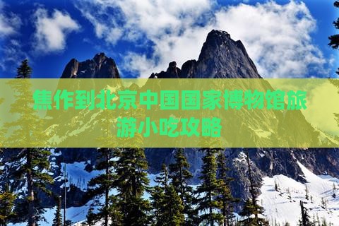 焦作到北京中国国家博物馆旅游小吃
