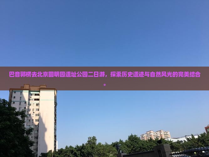 巴音郭楞去北京圆明园遗址公园二日游