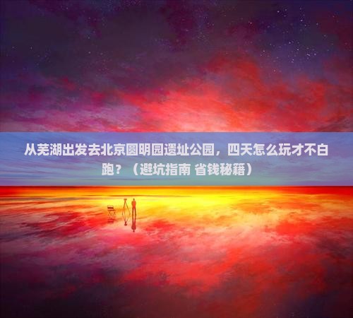 芜湖去北京圆明园遗址公园四日游