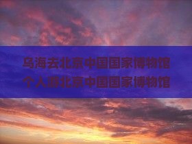 乌海去北京中国国家博物馆个人游