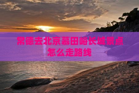 常德去北京慕田峪长城景点
