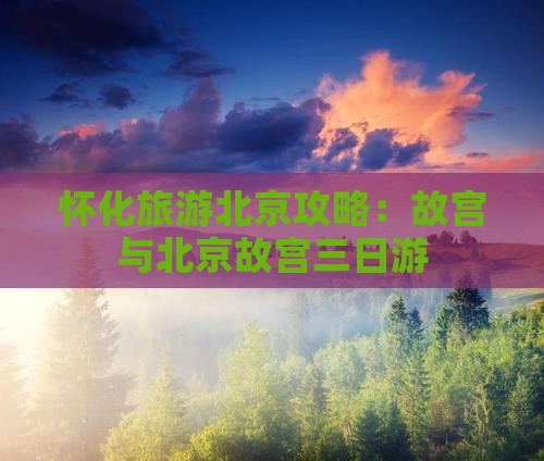 怀化到北京故宫博物院三日游