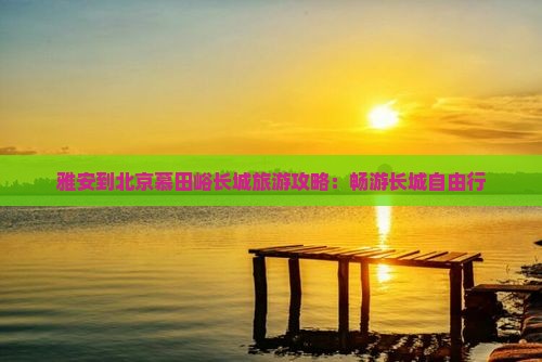 雅安到北京慕田峪长城自由行