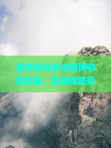 重庆到北京中国国家博物馆攻略