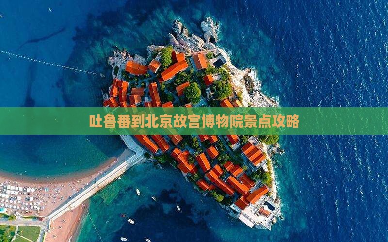 吐鲁番到北京故宫博物院景点