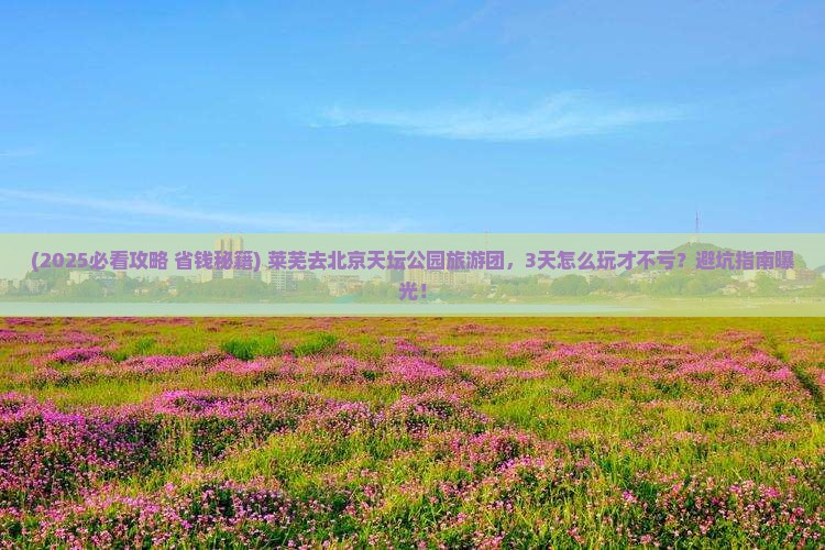 莱芜去北京天坛公园大型旅游团