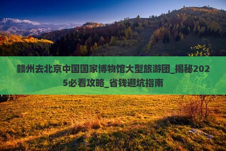 赣州去北京中国国家博物馆大型旅游团