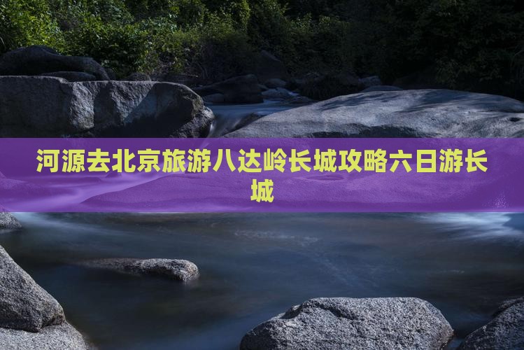 河源去北京八达岭长城六日游