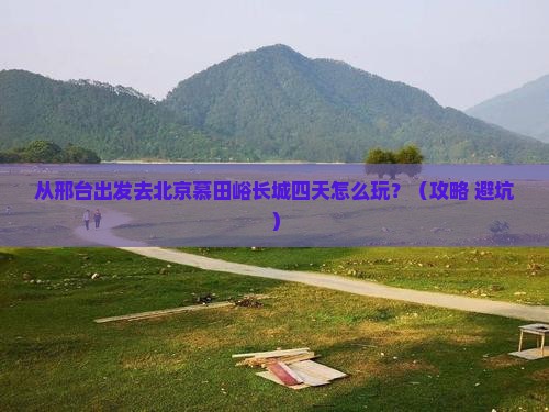 邢台去北京慕田峪长城四日游