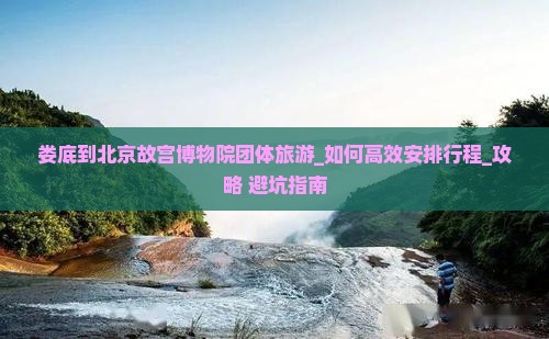 娄底到北京故宫博物院团体旅游