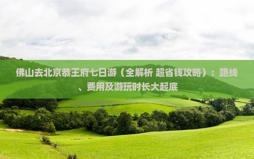 佛山去北京恭王府七日游