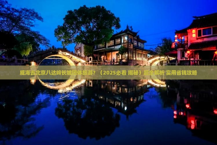 威海去北京八达岭长城团体旅游 威海去北京八达岭长城团体旅游