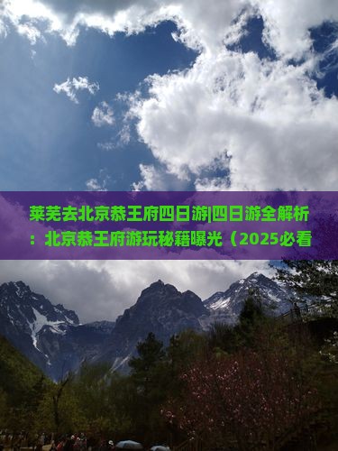 莱芜去北京恭王府四日游 莱芜去北京恭王府四日游