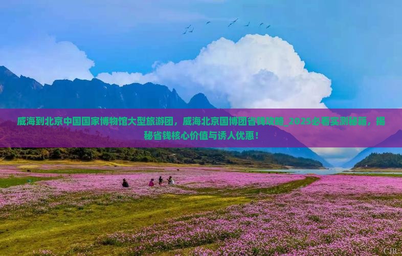 威海到北京中国国家博物馆大型旅游团 威海到北京中国国家博物馆大型旅游团