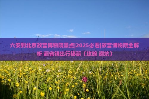 六安到北京故宫博物院景点