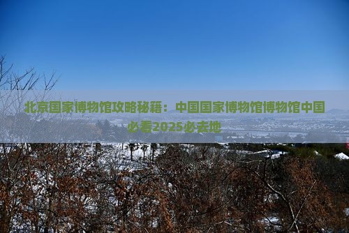 清徐到北京中国国家博物馆必去地