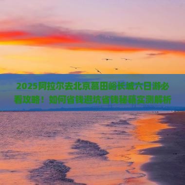 阿拉尔去北京慕田峪长城六日游 阿拉尔去北京慕田峪长城六日游