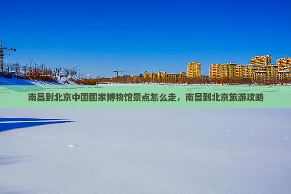 南昌到北京中国国家博物馆景点