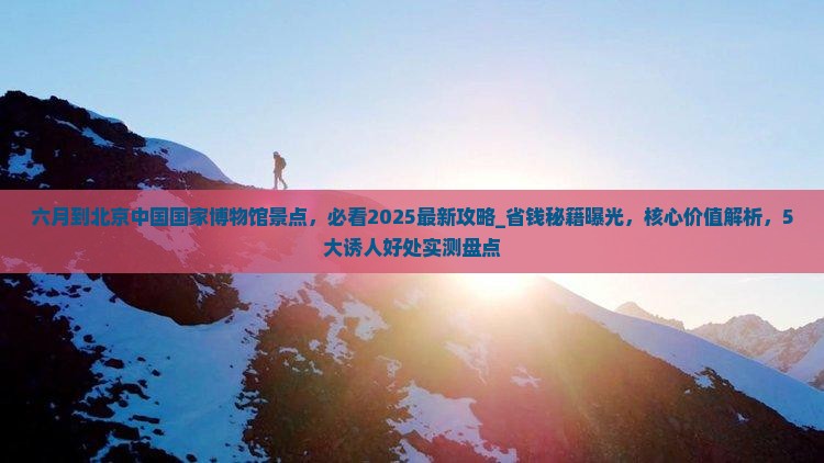 六月到北京中国国家博物馆景点