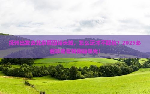 抚州去北京慕田峪长城旅游 抚州去北京慕田峪长城旅游