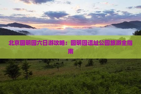 张北去北京圆明园遗址公园六日游