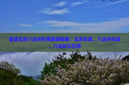 金昌去北京八达岭长城三日游
