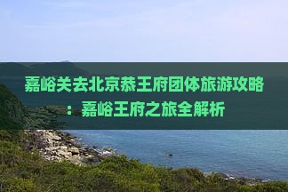 嘉峪关去北京恭王府团体旅游