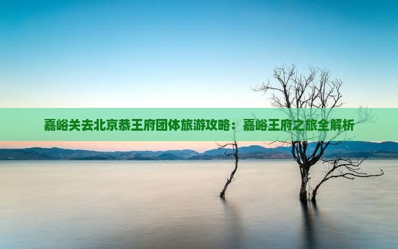 嘉峪关去北京恭王府团体旅游