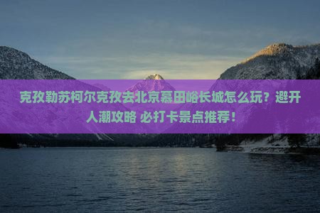 克孜勒苏柯尔克孜去北京慕田峪长城哪里玩