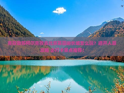 克孜勒苏柯尔克孜去北京慕田峪长城哪里玩