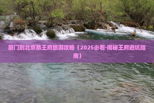 厦门到北京恭王府攻略