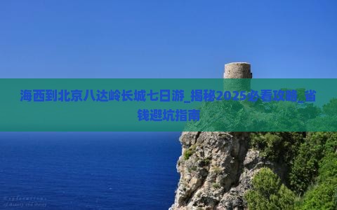 海西到北京八达岭长城七日游