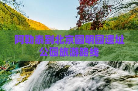 阿勒泰去北京圆明园遗址公园景点