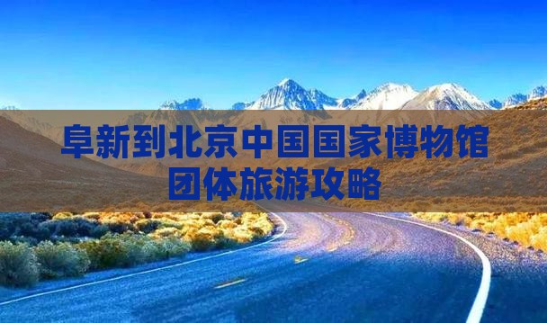 阜新到北京中国国家博物馆团体旅游