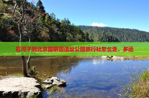 石河子到北京圆明园遗址公园旅行社