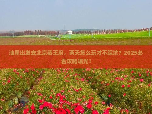 汕尾去北京恭王府二日游